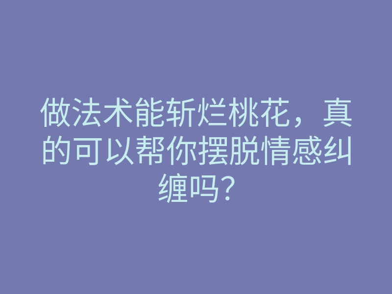 做法术能斩烂桃花,真的可以帮你摆脱情感纠缠吗?
