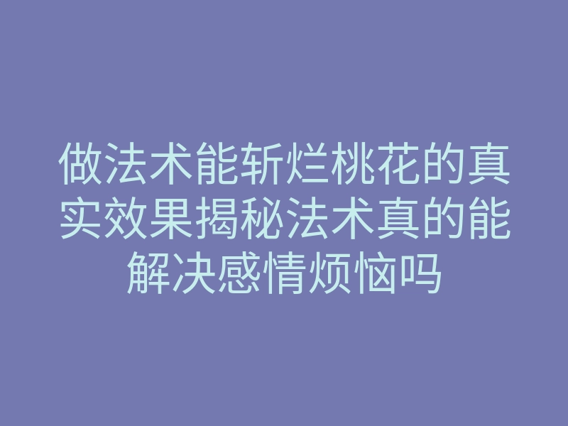做法术能斩烂桃花的真实效果揭秘法术真的能解决感情烦恼吗