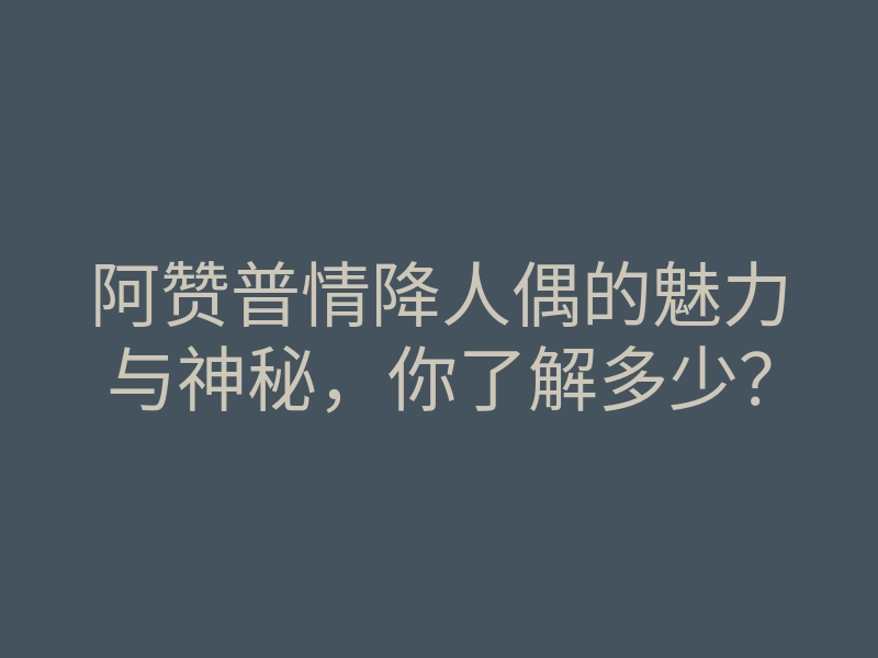 阿赞普情降人偶的魅力与神秘,你了解多少?