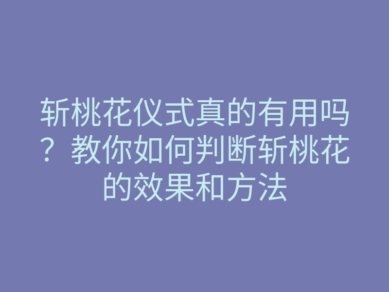 斩桃花仪式真的有用吗?教你如何判断斩桃花的效果和方法
