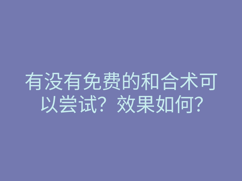 有没有免费的和合术可以尝试？效果如何？