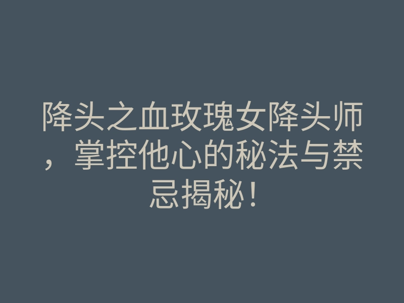 降头之血玫瑰女降头师,掌控他心的秘法与禁忌揭秘!