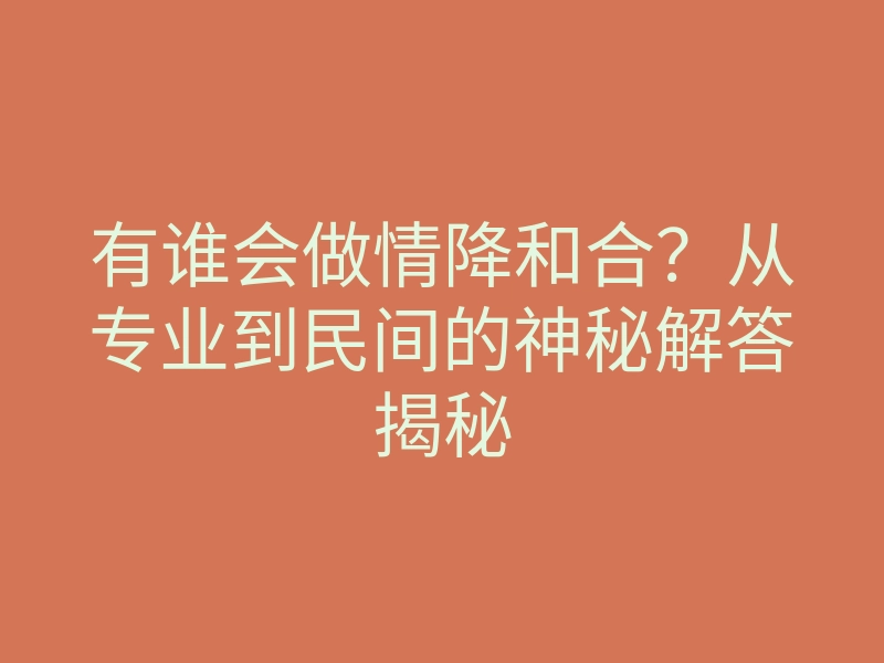 有谁会做情降和合？从专业到民间的神秘解答揭秘