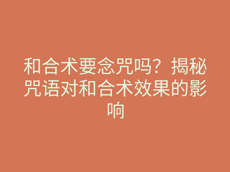 和合术要念咒吗?揭秘咒语对和合术效果的影响