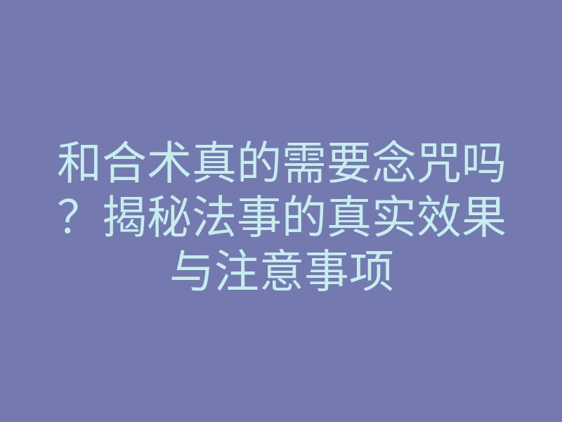 和合术真的需要念咒吗?揭秘法事的真实效果与注意事项