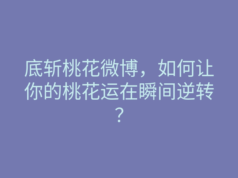 底斩桃花微博,如何让你的桃花运在瞬间逆转?