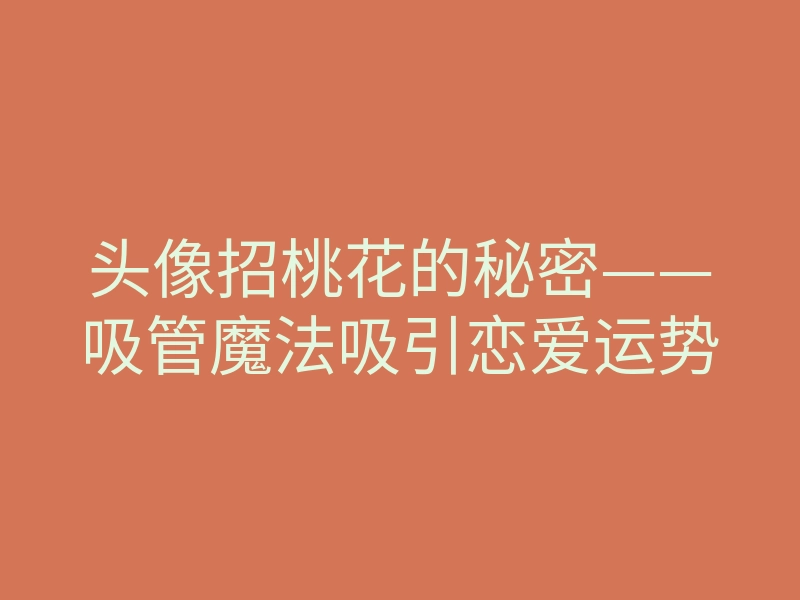 头像招桃花的秘密——吸管魔法吸引恋爱运势