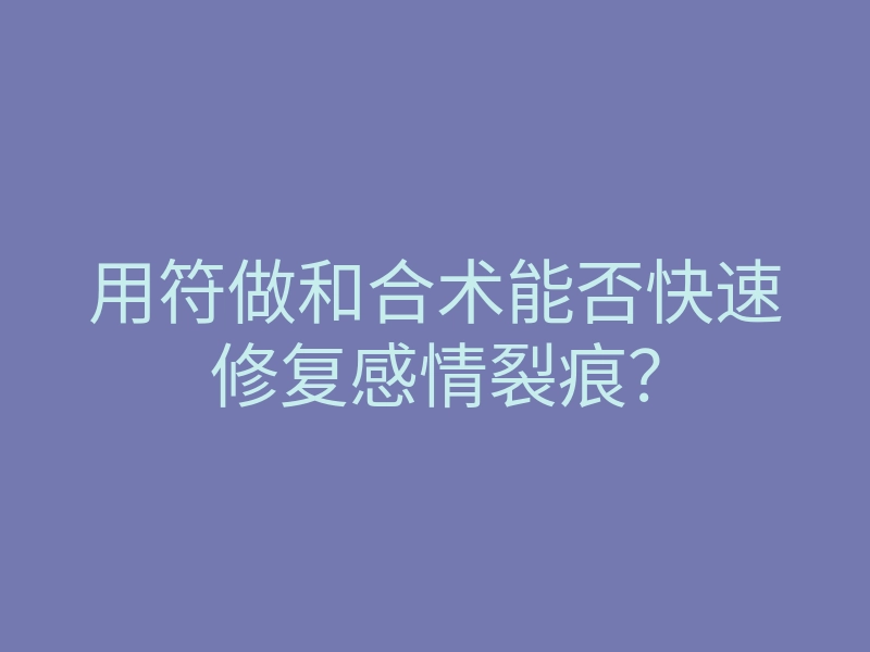 用符做和合术能否快速修复感情裂痕?