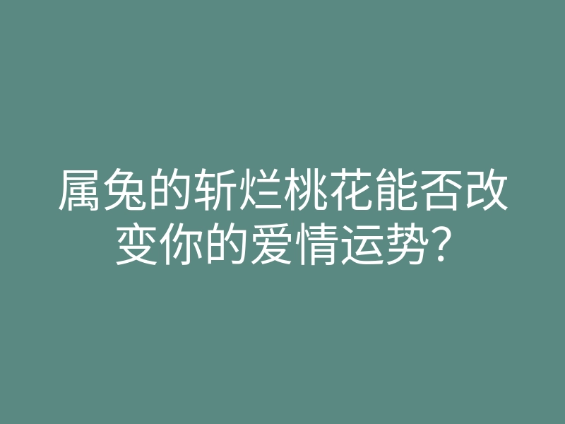 属兔的斩烂桃花能否改变你的爱情运势?