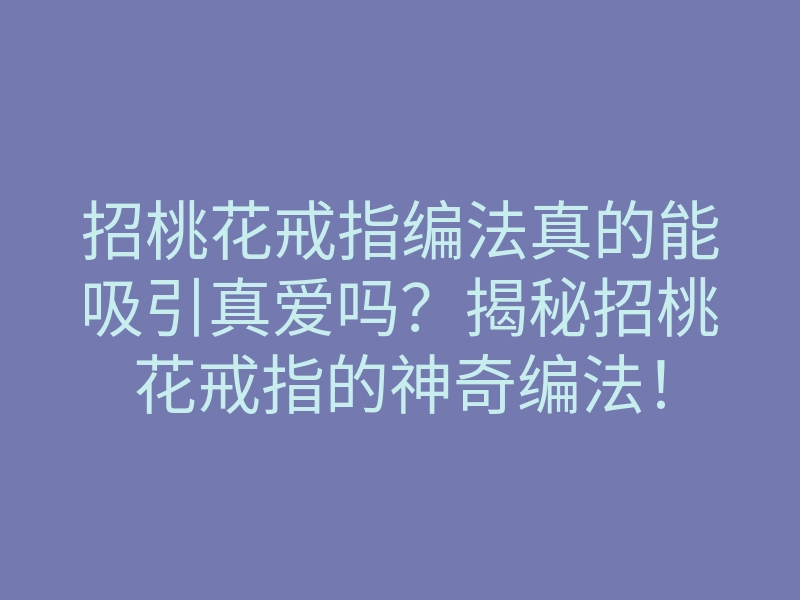 招桃花戒指编法真的能吸引真爱吗?揭秘招桃花戒指的神奇编法!