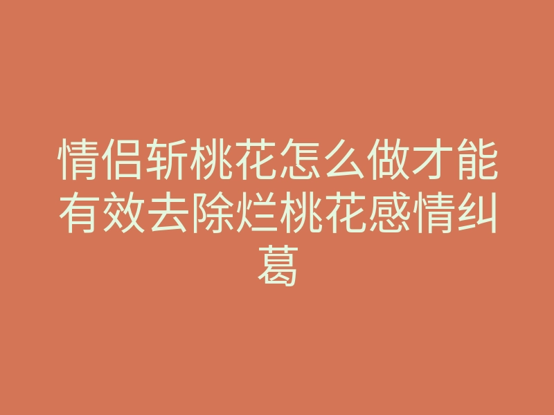 情侣斩桃花怎么做才能有效去除烂桃花感情纠葛