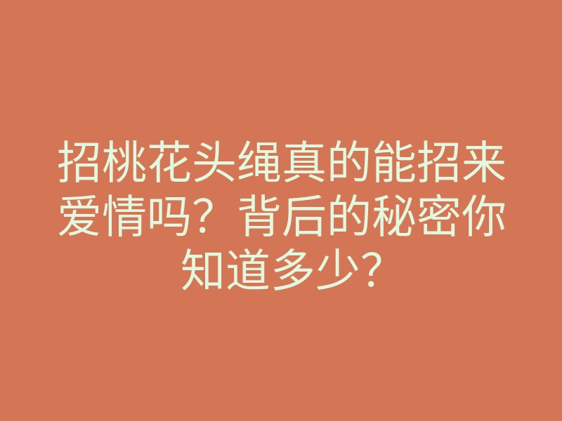 招桃花头绳真的能招来爱情吗?背后的秘密你知道多少?