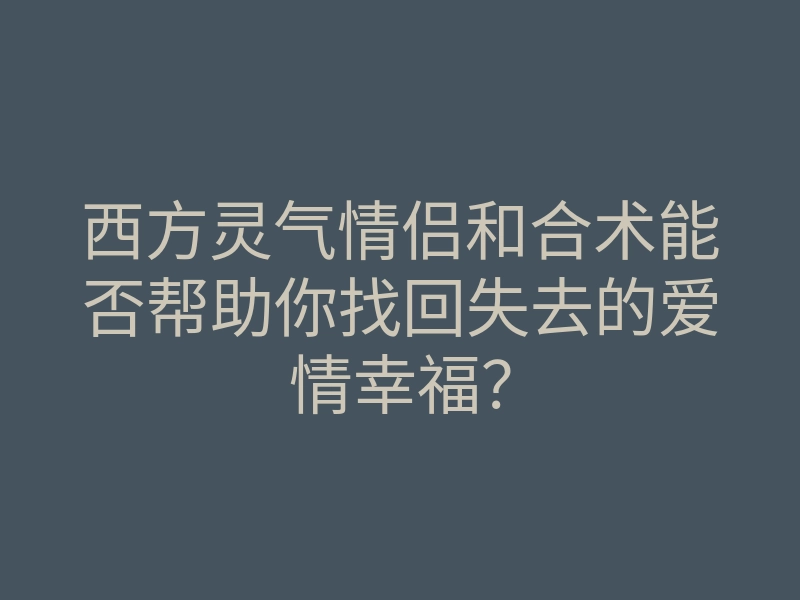 西方灵气情侣和合术能否帮助你找回失去的爱情幸福?