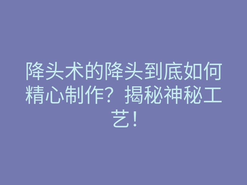 降头术的降头到底如何精心制作?揭秘神秘工艺!