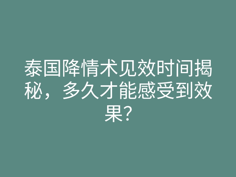 泰国降情术见效时间揭秘,多久才能感受到效果?