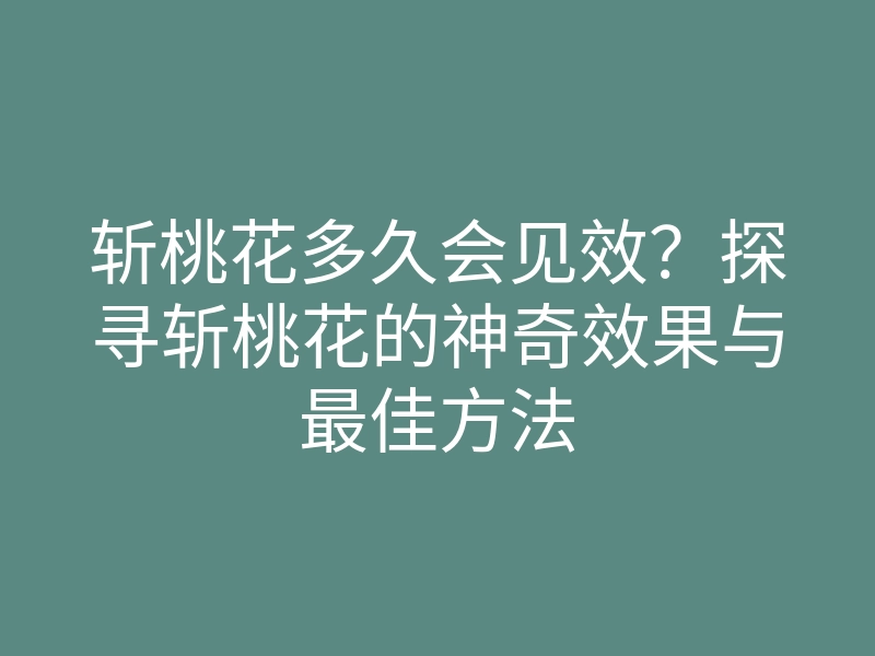 斩桃花多久会见效?探寻斩桃花的神奇效果与最佳方法