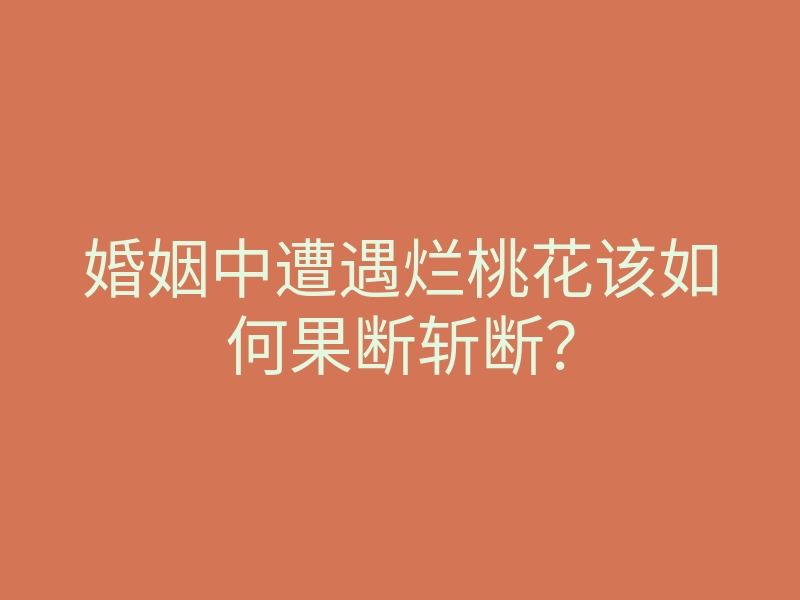 婚姻中遭遇烂桃花该如何果断斩断?