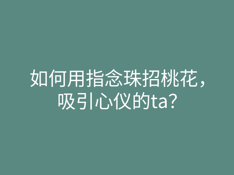 如何用指念珠招桃花，吸引心仪的ta？