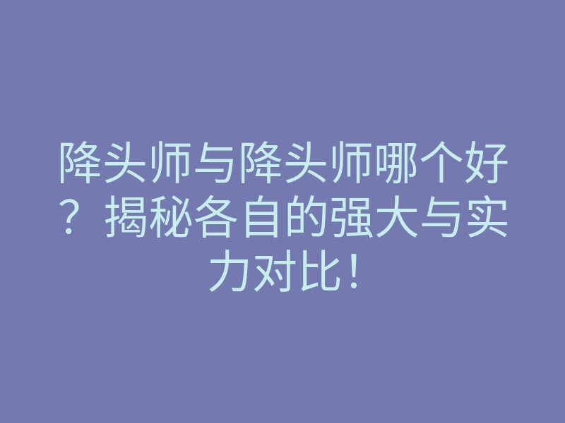 降头师与降头师哪个好？揭秘各自的强大与实力对比！