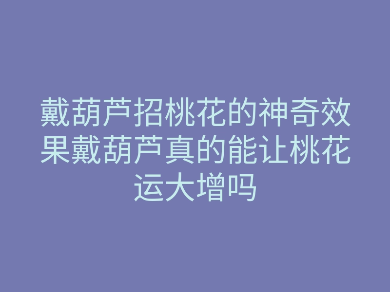 戴葫芦招桃花的神奇效果戴葫芦真的能让桃花运大增吗