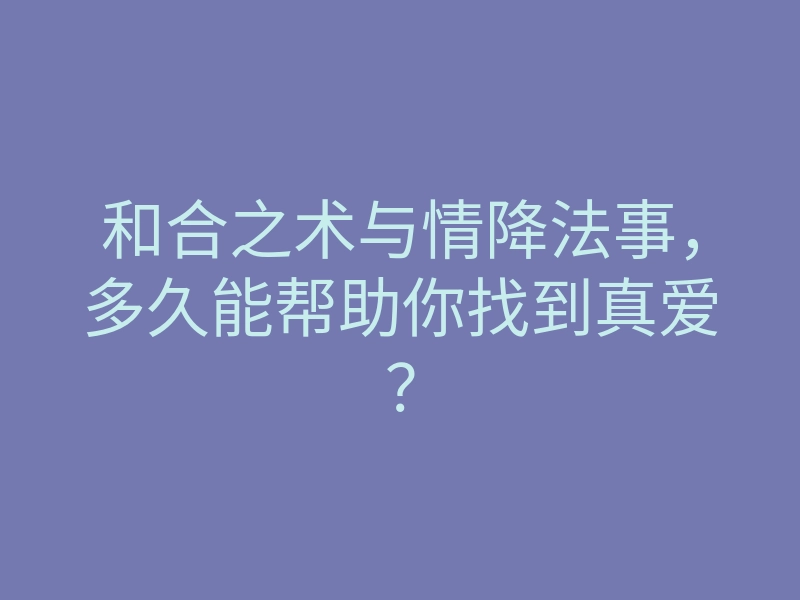 和合之术与情降法事，多久能帮助你找到真爱？