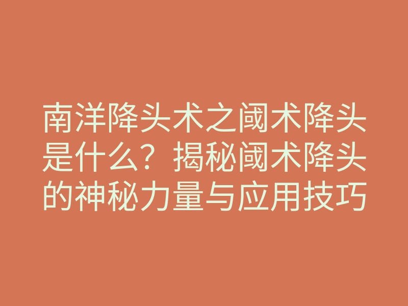南洋降头术之阈术降头是什么？揭秘阈术降头的神秘力量与应用技巧