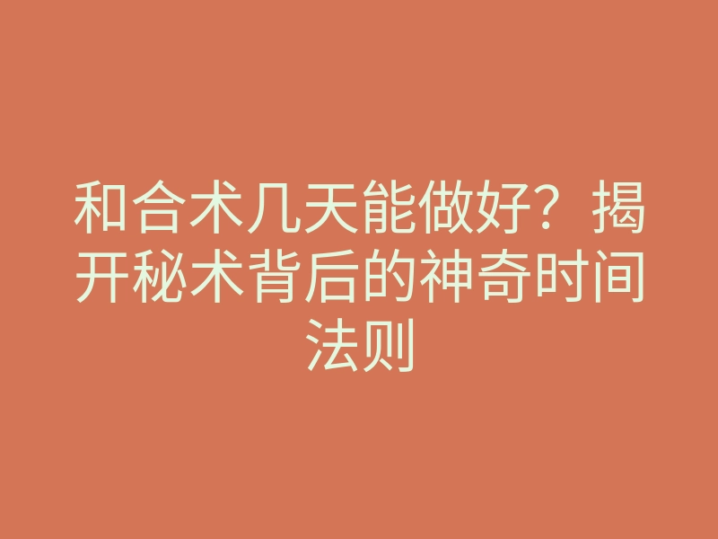 和合术几天能做好?揭开秘术背后的神奇时间法则