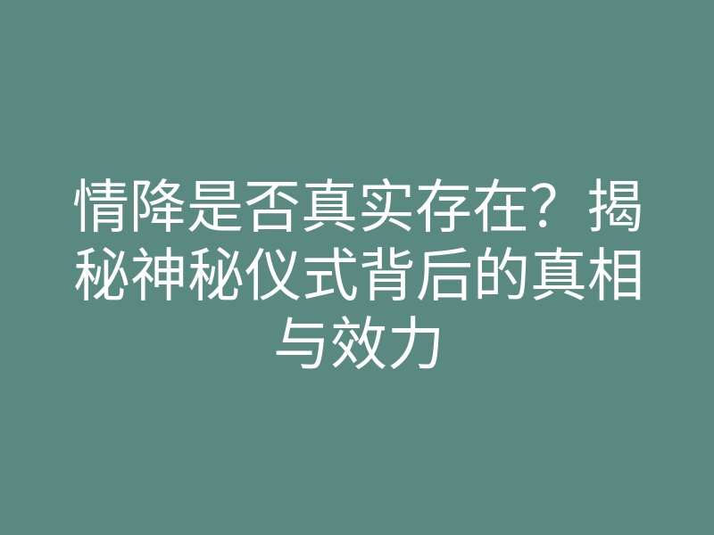 情降是否真实存在？揭秘神秘仪式背后的真相与效力