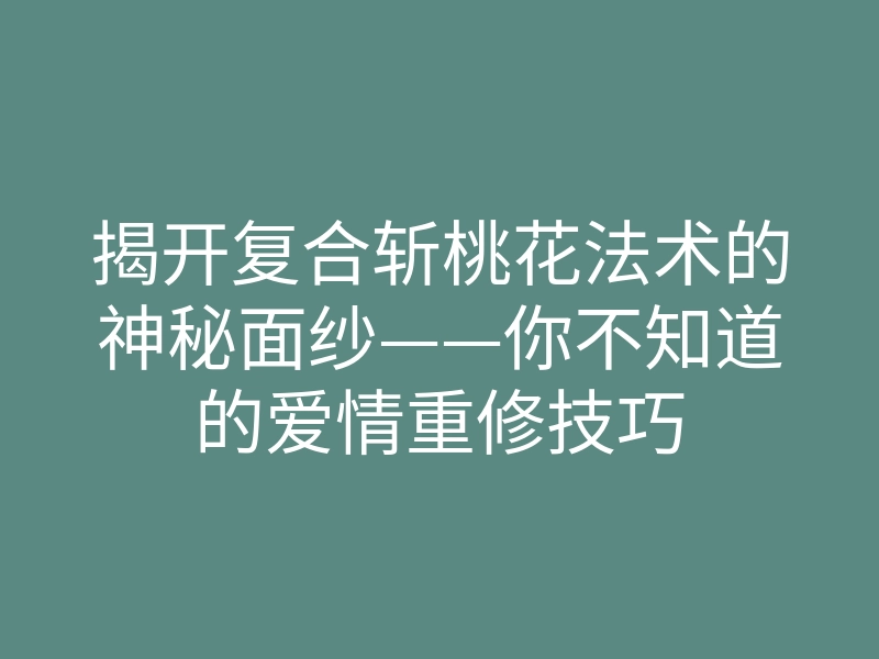 揭开复合斩桃花法术的神秘面纱——你不知道的爱情重修技巧