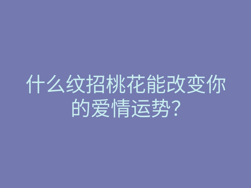 什么纹招桃花能改变你的爱情运势?