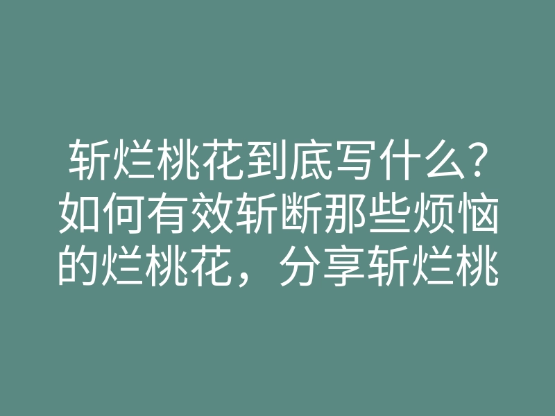 斩烂桃花到底写什么?如何有效斩断那些烦恼的烂桃花,分享斩烂桃花的方法与技巧