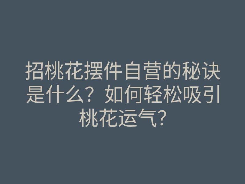 招桃花摆件自营的秘诀是什么?如何轻松吸引桃花运气?