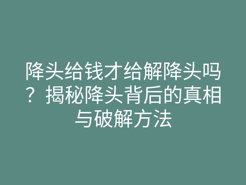 降头给钱才给解降头吗?揭秘降头背后的真相与破解方法
