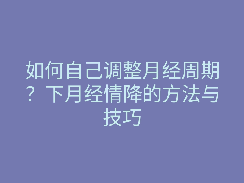 如何自己调整月经周期?下月经情降的方法与技巧