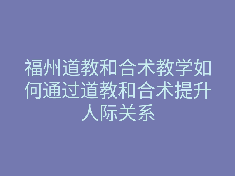 福州道教和合术教学如何通过道教和合术提升人际关系