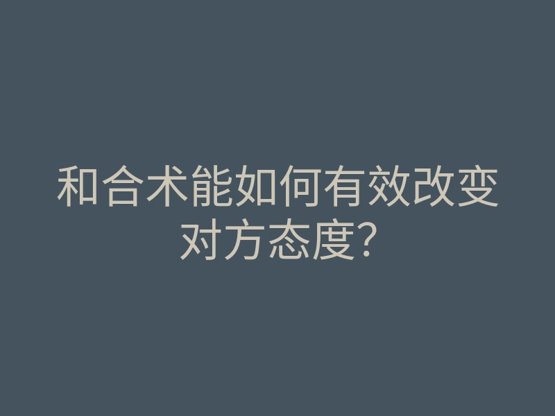 和合术能如何有效改变对方态度?