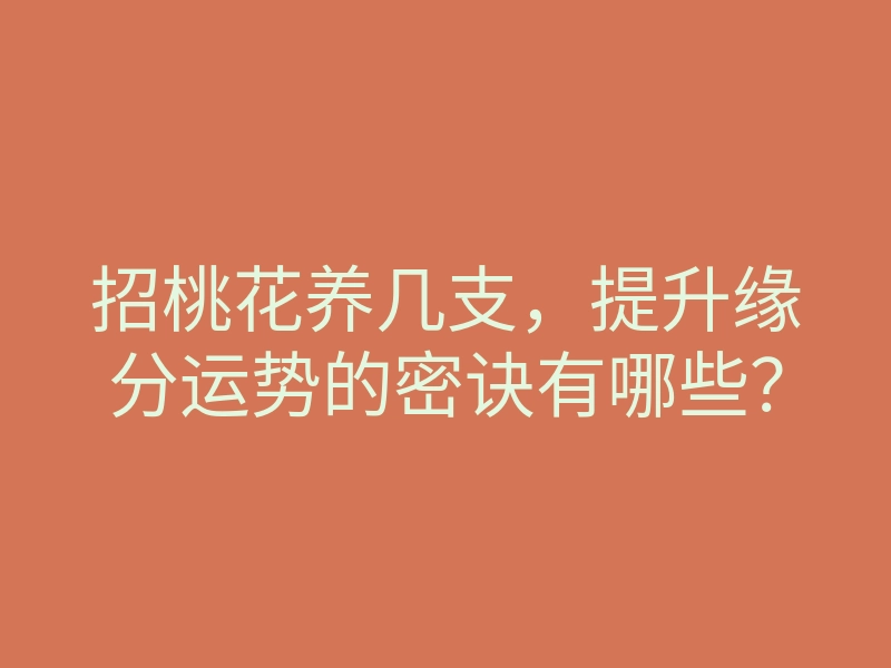 招桃花养几支,提升缘分运势的密诀有哪些?