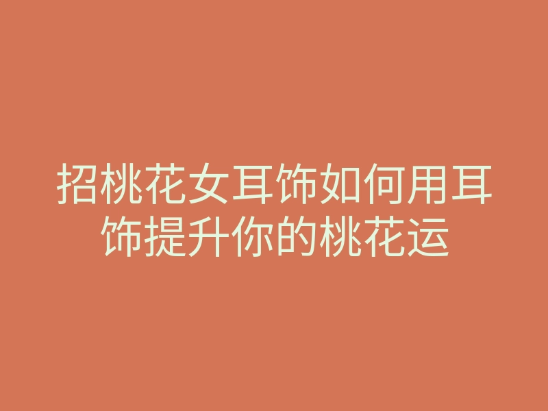 招桃花女耳饰如何用耳饰提升你的桃花运