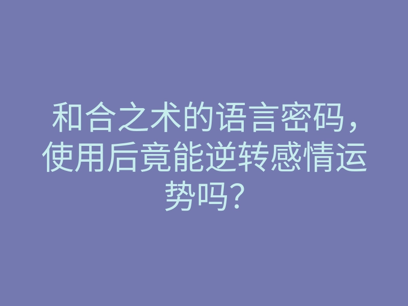 和合之术的语言密码，使用后竟能逆转感情运势吗？