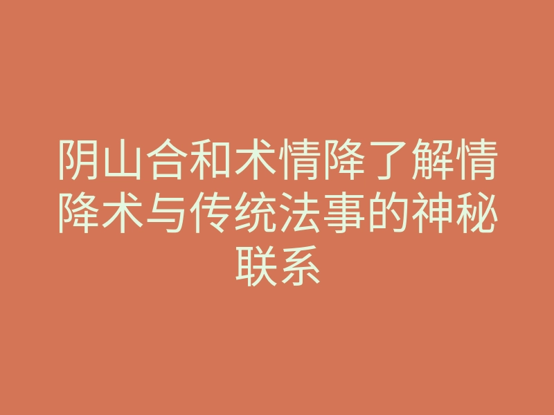 阴山合和术情降了解情降术与传统法事的神秘联系