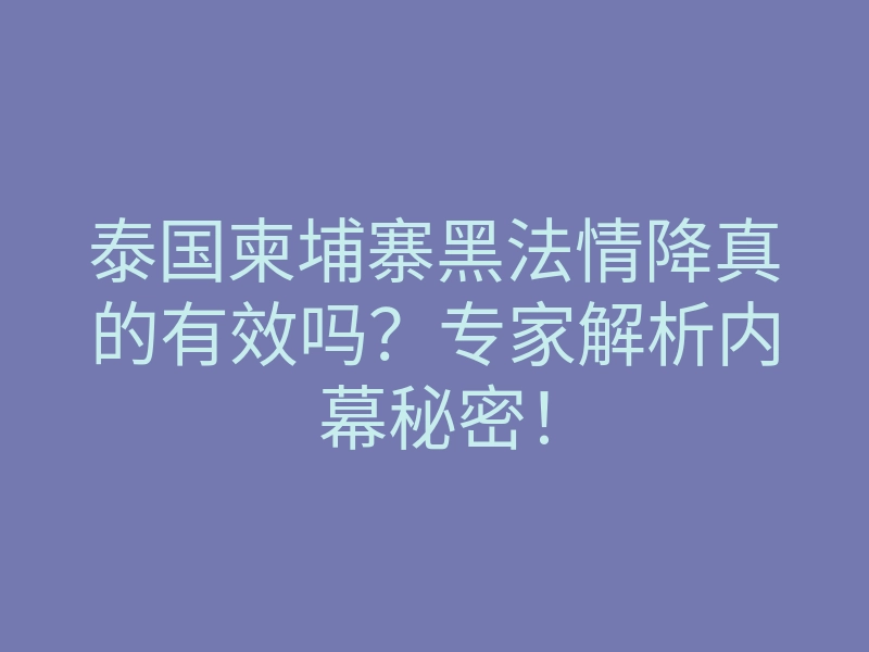泰国柬埔寨黑法情降真的有效吗?专家解析内幕秘密!