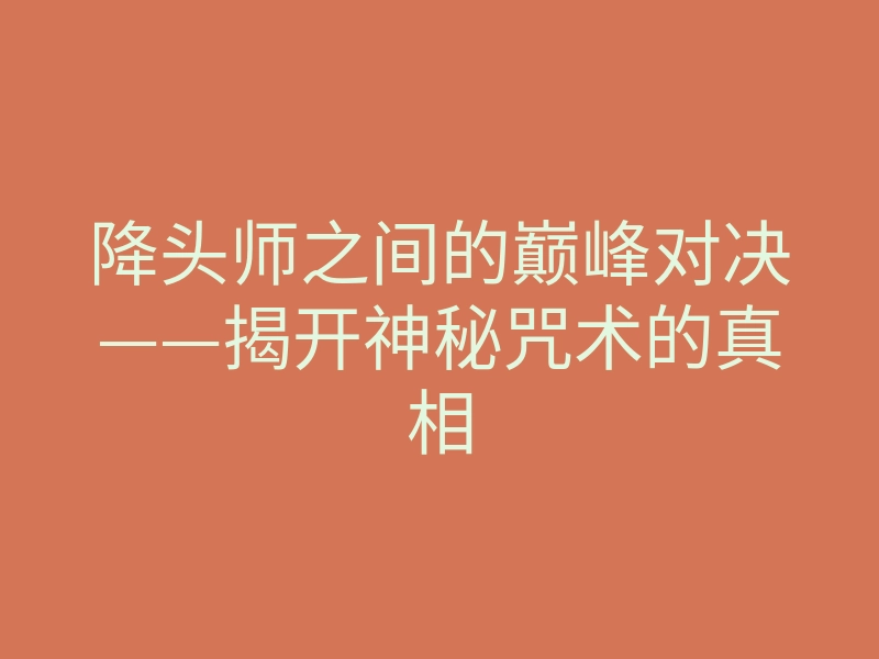 降头师之间的巅峰对决——揭开神秘咒术的真相