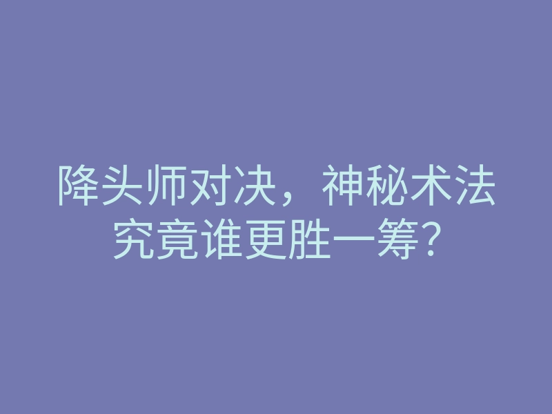 降头师对决，神秘术法究竟谁更胜一筹？