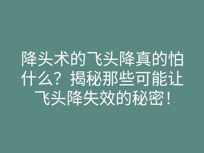 降头术的飞头降真的怕什么?揭秘那些可能让飞头降失效的秘密!