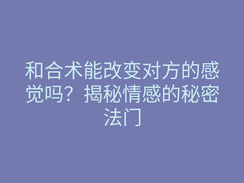 和合术能改变对方的感觉吗?揭秘情感的秘密法门