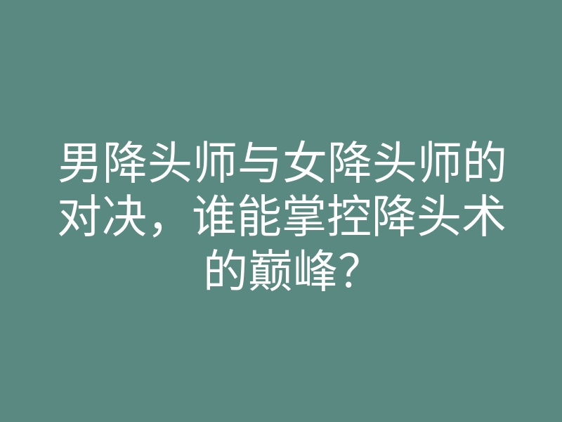 男降头师与女降头师的对决,谁能掌控降头术的巅峰?