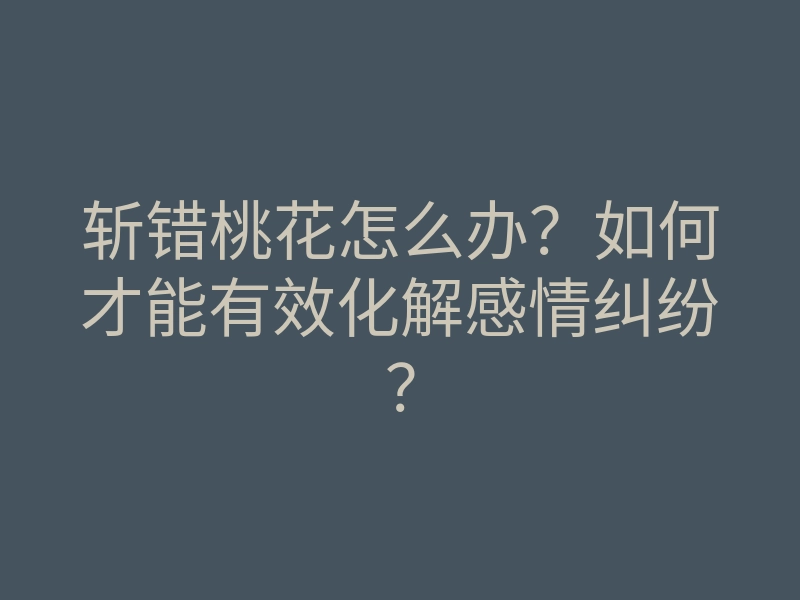 斩错桃花怎么办？如何才能有效化解感情纠纷？