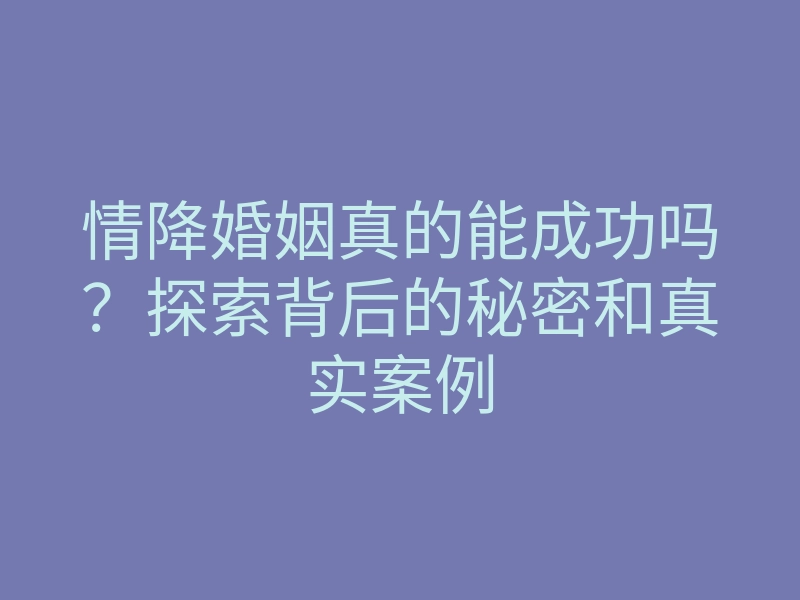情降婚姻真的能成功吗?探索背后的秘密和真实案例