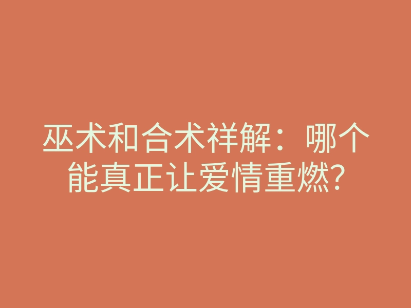 巫术和合术祥解：哪个能真正让爱情重燃？
