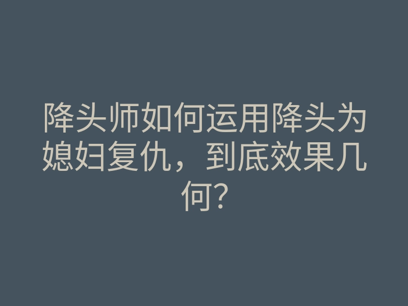 降头师如何运用降头为媳妇复仇,到底效果几何?